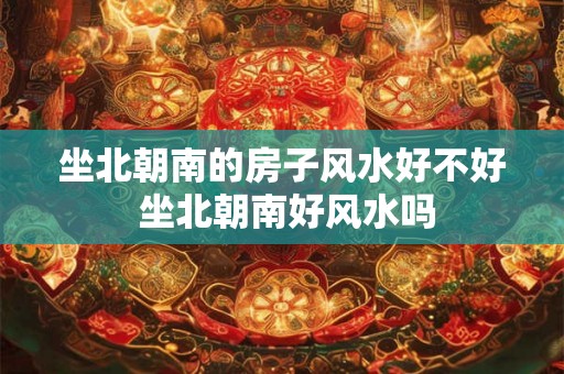 坐北朝南的房子风水好不好 坐北朝南好风水吗