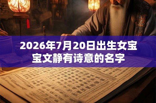 2026年7月20日出生女宝宝文静有诗意的名字 2026年7月20日出生女宝宝文静有诗意的名字