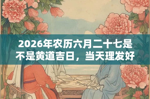 2026年农历六月二十七是不是黄道吉日，当天理发好不好？