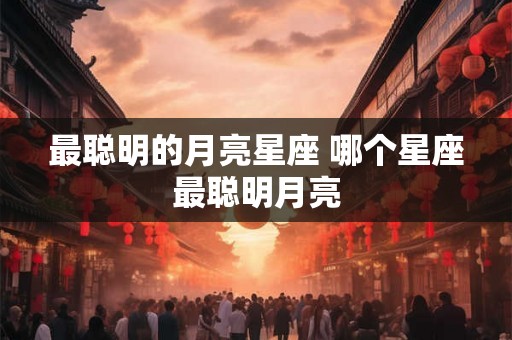 最聪明的月亮星座 哪个星座最聪明月亮