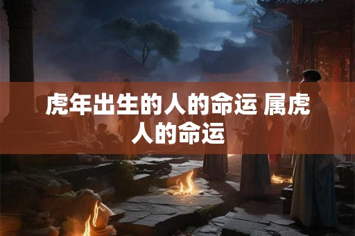 虎年出生的人的命运 属虎人的命运