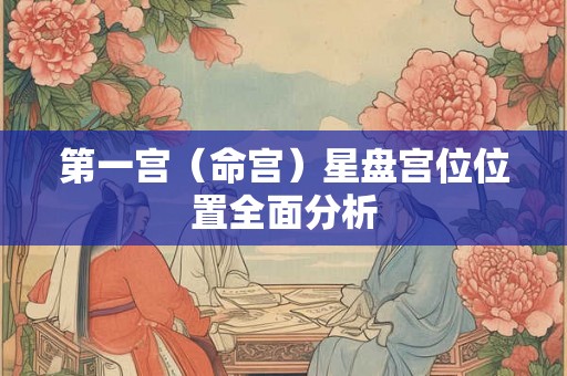 第一宫（命宫）星盘宫位位置全面分析