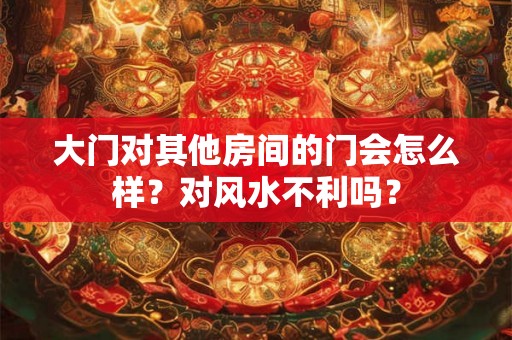 大门对其他房间的门会怎么样？对风水不利吗？