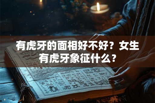 有虎牙的面相好不好？女生有虎牙象征什么？