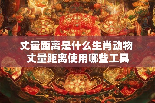 丈量距离是什么生肖动物 丈量距离使用哪些工具