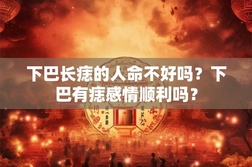 下巴长痣的人命不好吗？下巴有痣感情顺利吗？