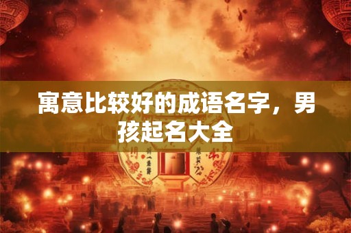寓意比较好的成语名字，男孩起名大全