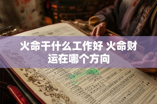 火命干什么工作好 火命财运在哪个方向 火命干什么工作好 火命财运在哪个方向