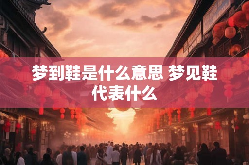梦到鞋是什么意思 梦见鞋代表什么