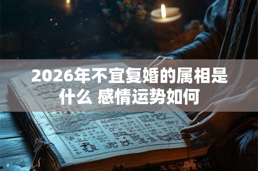2026年不宜复婚的属相是什么 感情运势如何