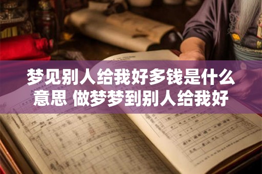 梦见别人给我好多钱是什么意思 做梦梦到别人给我好多钱好不好 梦见别人给我好多钱是什么意思 做梦梦到别人给我好多钱好不好