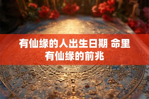 有仙缘的人出生日期 命里有仙缘的前兆