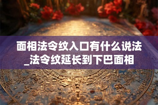面相法令纹入口有什么说法_法令纹延长到下巴面相