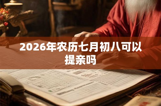 2026年农历七月初八可以提亲吗 2026年农历七月初八可以提亲吗