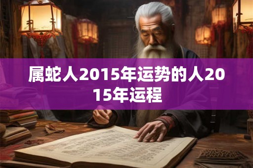 属蛇人2015年运势的人2015年运程 属蛇人2015年运势的人2015年运程