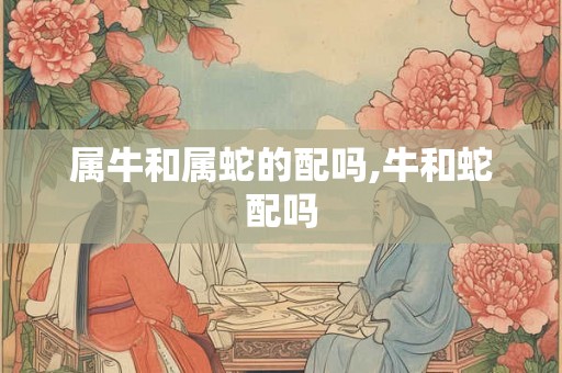 属牛和属蛇的配吗,牛和蛇配吗