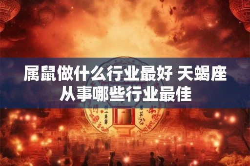 属鼠做什么行业最好 天蝎座从事哪些行业最佳