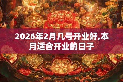 2026年2月几号开业好,本月适合开业的日子 2026年2月几号开业好,本月适合开业的日子