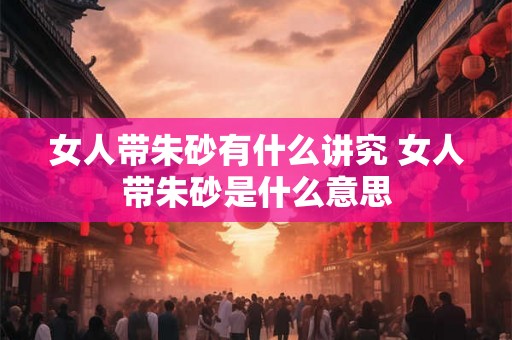 女人带朱砂有什么讲究 女人带朱砂是什么意思