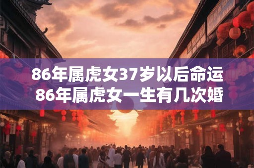 86年属虎女37岁以后命运 86年属虎女一生有几次婚姻