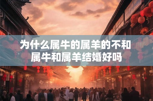 为什么属牛的属羊的不和 属牛和属羊结婚好吗 为什么属牛的属羊的不和 属牛和属羊结婚好吗