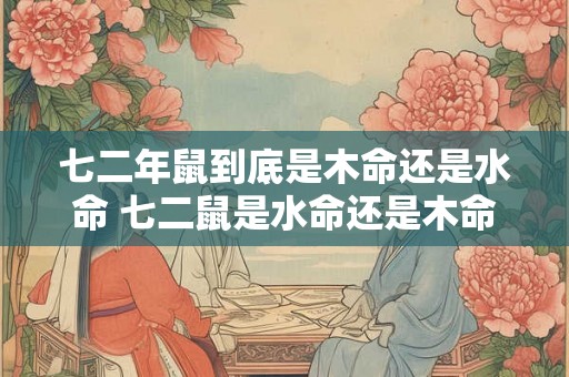 七二年鼠到底是木命还是水命 七二鼠是水命还是木命