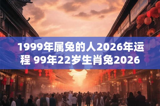1999年属兔的人2026年运程 99年22岁生肖兔2026年运势