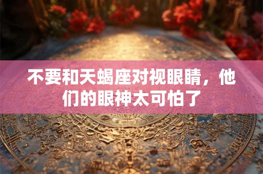 不要和天蝎座对视眼睛，他们的眼神太可怕了
