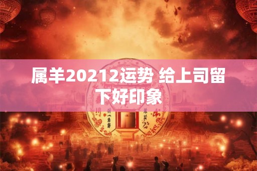 属羊20212运势 给上司留下好印象