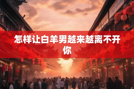 怎样让白羊男越来越离不开你