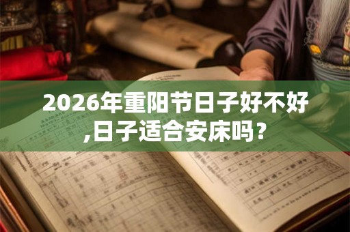 2026年重阳节日子好不好,日子适合安床吗？
