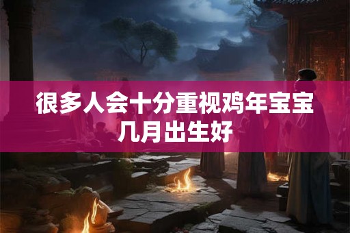 很多人会十分重视鸡年宝宝几月出生好