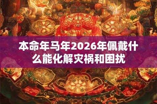 本命年马年2026年佩戴什么能化解灾祸和困扰
