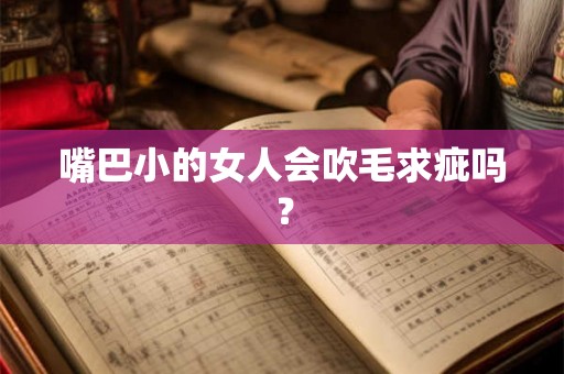 嘴巴小的女人会吹毛求疵吗? 嘴巴小的女人会吹毛求疵吗?