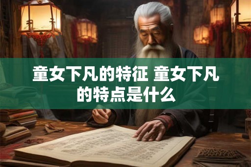 童女下凡的特征 童女下凡的特点是什么