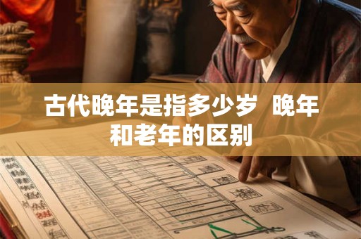 古代晚年是指多少岁  晚年和老年的区别