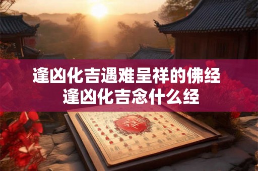 逢凶化吉遇难呈祥的佛经  逢凶化吉念什么经