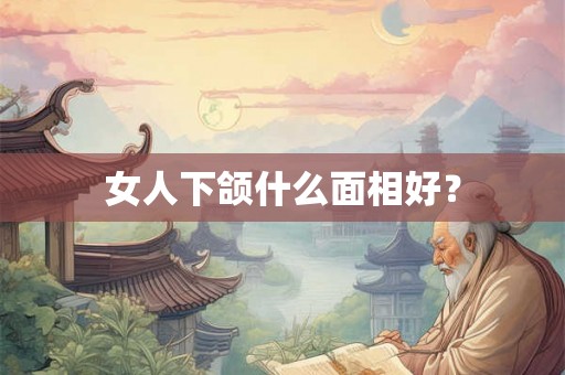 女人下颌什么面相好? 女人下颌什么面相好?