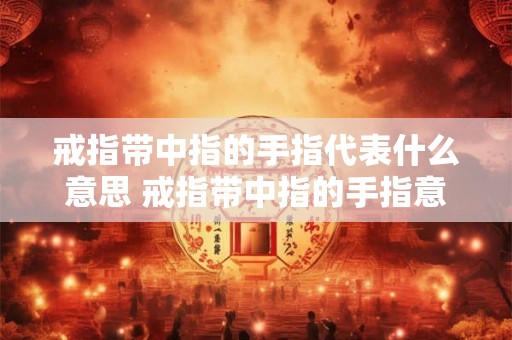 戒指带中指的手指代表什么意思 戒指带中指的手指意味着什么 戒指带中指的手指代表什么意思 戒指带中指的手指意味着什么