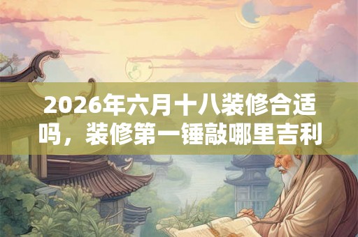 2026年六月十八装修合适吗，装修第一锤敲哪里吉利