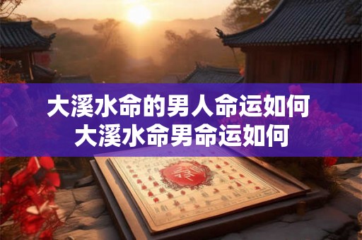 大溪水命的男人命运如何 大溪水命男命运如何 大溪水命的男人命运如何 大溪水命男命运如何