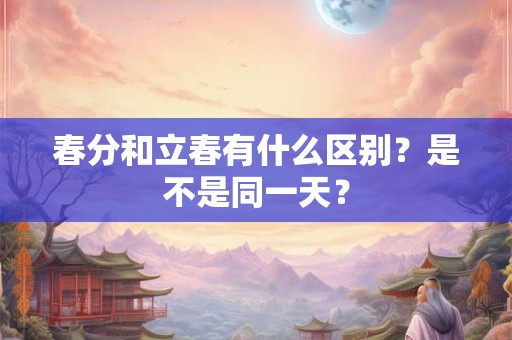 春分和立春有什么区别？是不是同一天？