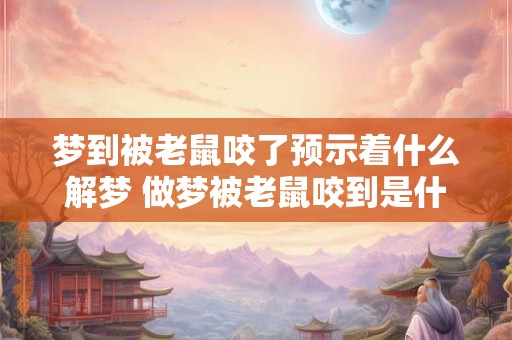 梦到被老鼠咬了预示着什么解梦 做梦被老鼠咬到是什么意思该如何解释这个梦境