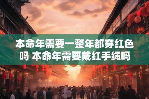 本命年需要一整年都穿红色吗 本命年需要戴红手绳吗 本命年需要一整年都穿红色吗 本命年需要戴红手绳吗