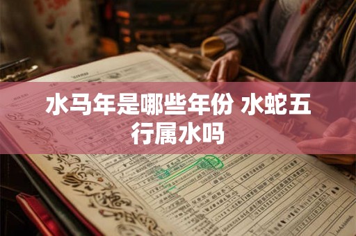 水马年是哪些年份 水蛇五行属水吗