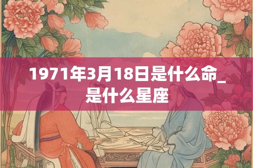 1971年3月18日是什么命_是什么星座 1971年3月18日是什么命_是什么星座