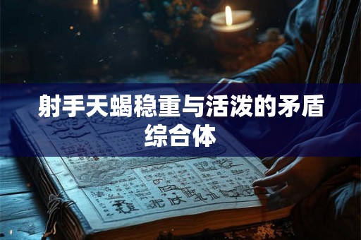 射手天蝎稳重与活泼的矛盾综合体 射手天蝎稳重与活泼的矛盾综合体