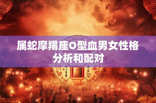 属蛇摩羯座O型血男女性格分析和配对