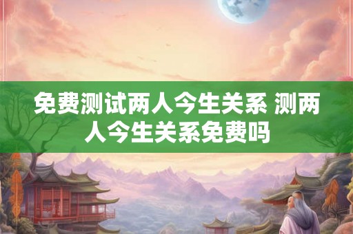免费测试两人今生关系 测两人今生关系免费吗 免费测试两人今生关系 测两人今生关系免费吗
