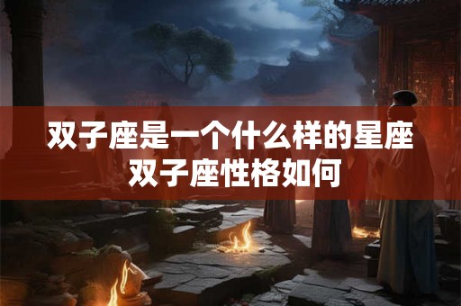 双子座是一个什么样的星座 双子座性格如何 双子座是一个什么样的星座 双子座性格如何